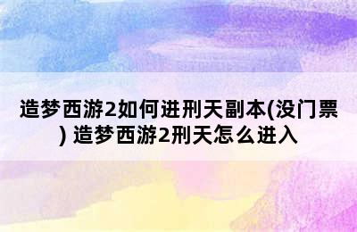 造梦西游2如何进刑天副本(没门票) 造梦西游2刑天怎么进入